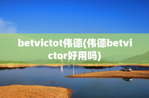 betvictot伟德(伟德betvictor好用吗)