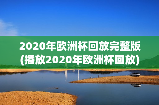 2020年欧洲杯回放完整版(播放2020年欧洲杯回放)