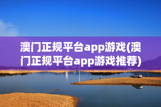 澳门正规平台app游戏(澳门正规平台app游戏推荐)