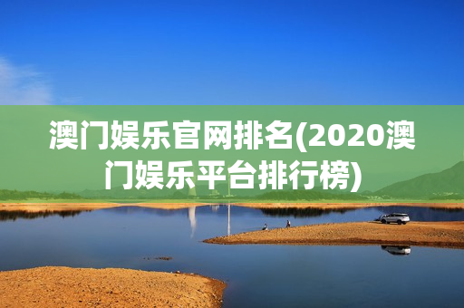 澳门娱乐官网排名(2020澳门娱乐平台排行榜)