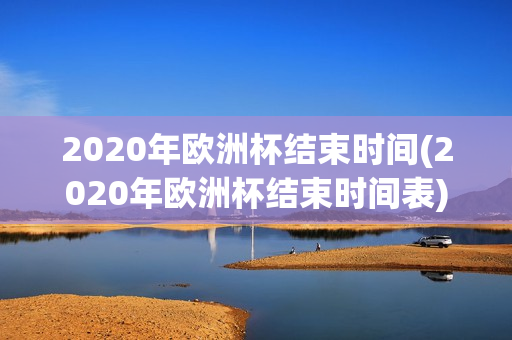 2020年欧洲杯结束时间(2020年欧洲杯结束时间表)