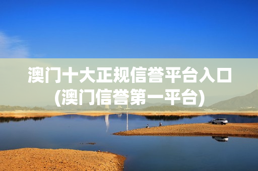 澳门十大正规信誉平台入口(澳门信誉第一平台)