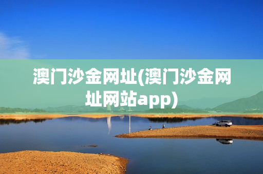 澳门沙金网址(澳门沙金网址网站app)