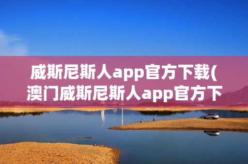 威斯尼斯人app官方下载(澳门威斯尼斯人app官方下载)