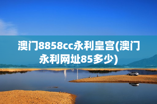 澳门8858cc永利皇宫(澳门永利网址85多少)