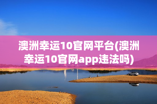 澳洲幸运10官网平台(澳洲幸运10官网app违法吗)