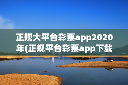 正规大平台彩票app2020年(正规平台彩票app下载)