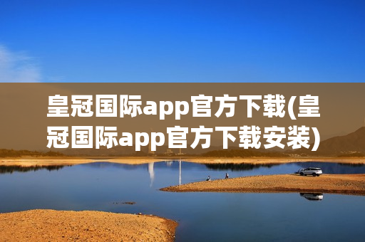 皇冠国际app官方下载(皇冠国际app官方下载安装)