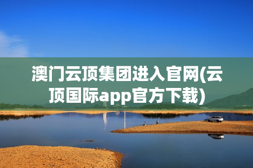 澳门云顶集团进入官网(云顶国际app官方下载)