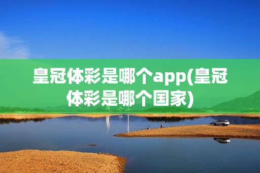 皇冠体彩是哪个app(皇冠体彩是哪个国家)