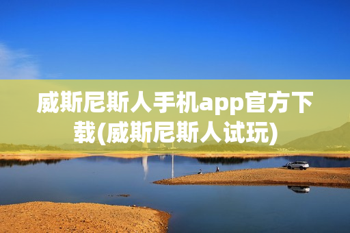 威斯尼斯人手机app官方下载(威斯尼斯人试玩)