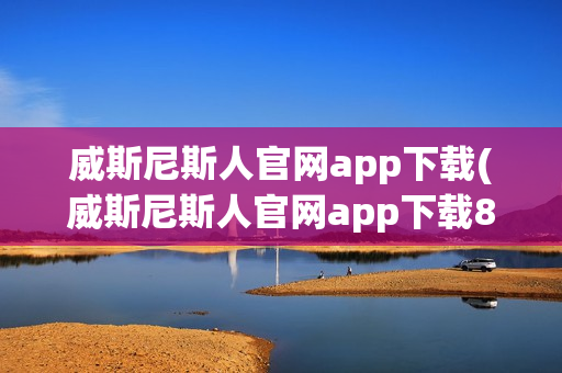 威斯尼斯人官网app下载(威斯尼斯人官网app下载803)