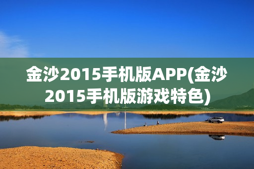 金沙2015手机版APP(金沙2015手机版游戏特色)