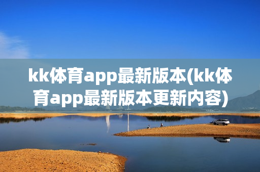 kk体育app最新版本(kk体育app最新版本更新内容)