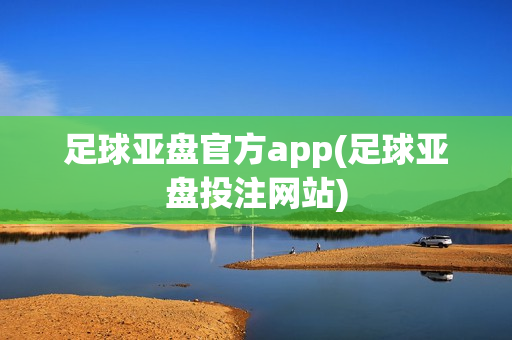 足球亚盘官方app(足球亚盘投注网站)