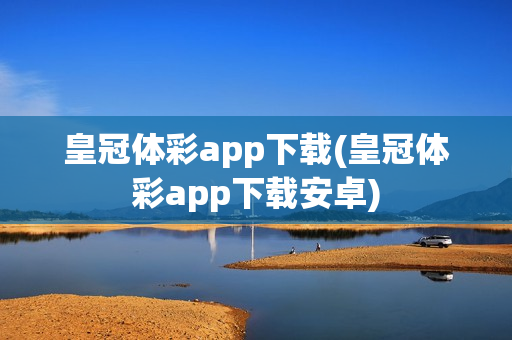 皇冠体彩app下载(皇冠体彩app下载安卓)