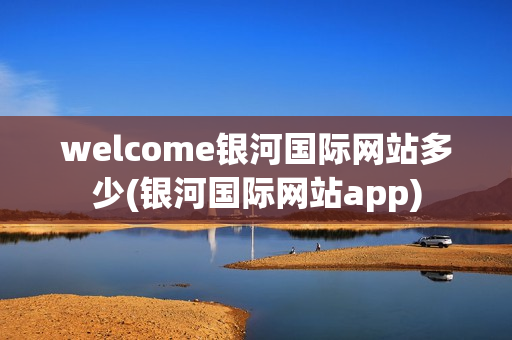 welcome银河国际网站多少(银河国际网站app)