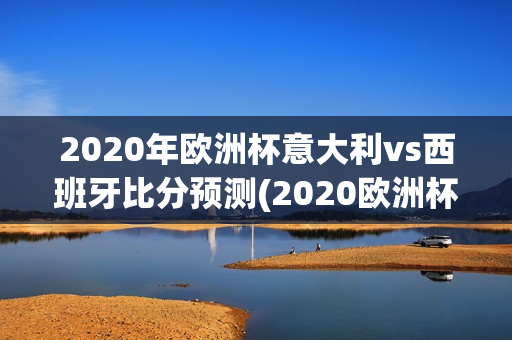 2020年欧洲杯意大利vs西班牙比分预测(2020欧洲杯意大利vs西班牙分析)