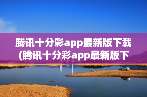 腾讯十分彩app最新版下载(腾讯十分彩app最新版下载安装)