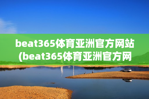 beat365体育亚洲官方网站(beat365体育亚洲官方网站官网)