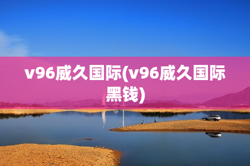 v96威久国际(v96威久国际黑钱)