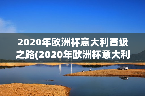 2020年欧洲杯意大利晋级之路(2020年欧洲杯意大利晋级之路视频)