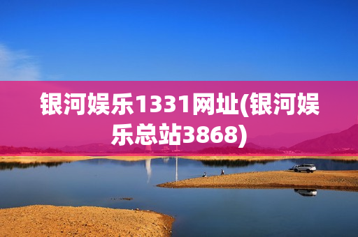 银河娱乐1331网址(银河娱乐总站3868)