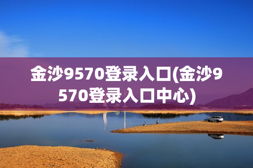 金沙9570登录入口(金沙9570登录入口中心)