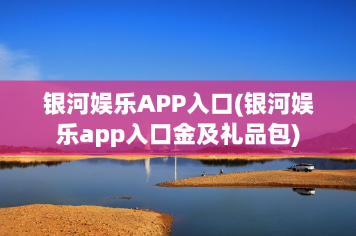 银河娱乐APP入口(银河娱乐app入口金及礼品包)