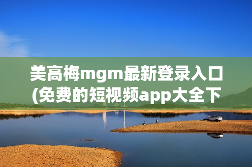 美高梅mgm最新登录入口(免费的短视频app大全下载安装)