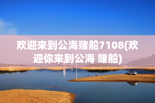 欢迎来到公海赌船7108(欢迎你来到公海 赌船)