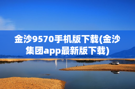 金沙9570手机版下载(金沙集团app最新版下载)