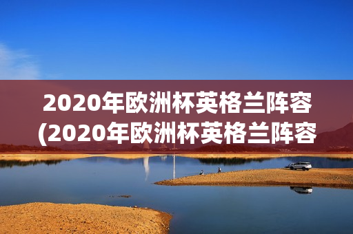 2020年欧洲杯英格兰阵容(2020年欧洲杯英格兰阵容表)