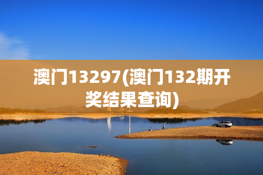 澳门13297(澳门132期开奖结果查询)