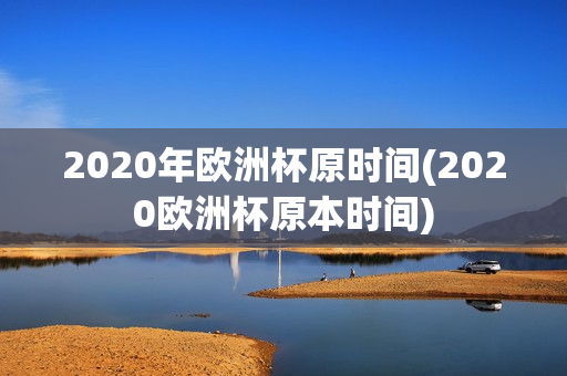 2020年欧洲杯原时间(2020欧洲杯原本时间)