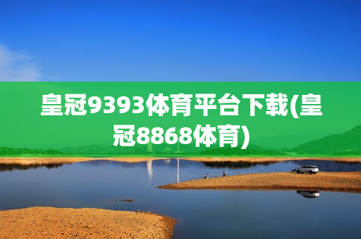 皇冠9393体育平台下载(皇冠8868体育)