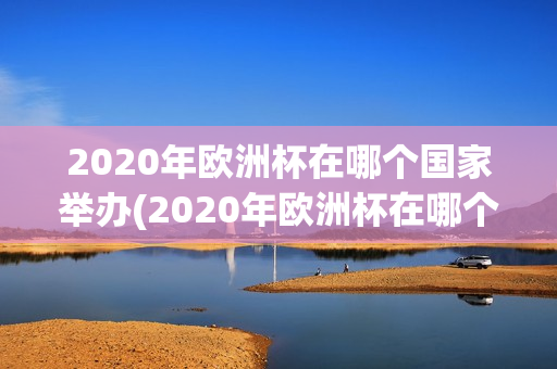 2020年欧洲杯在哪个国家举办(2020年欧洲杯在哪个国家举办的)