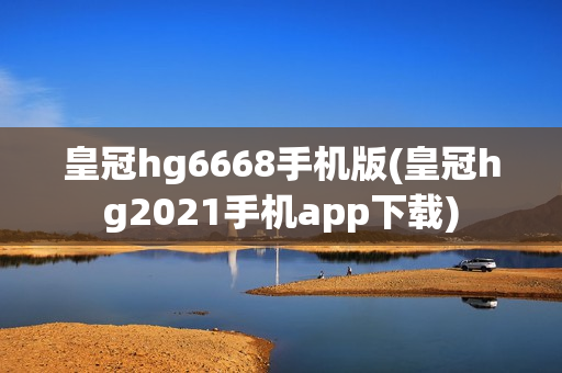 皇冠hg6668手机版(皇冠hg2021手机app下载)