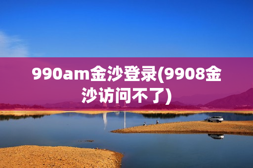 990am金沙登录(9908金沙访问不了)