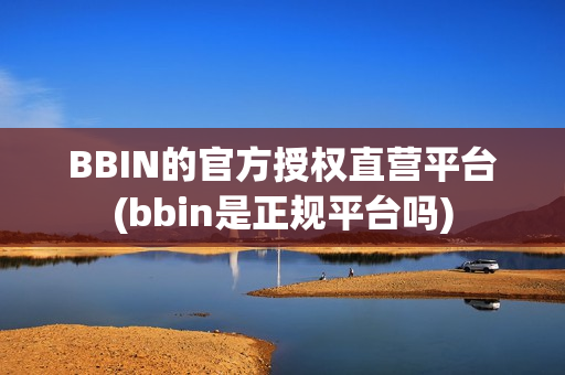 BBIN的官方授权直营平台(bbin是正规平台吗)