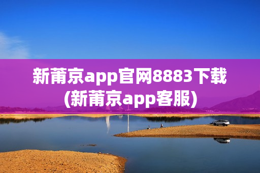 新莆京app官网8883下载(新莆京app客服)