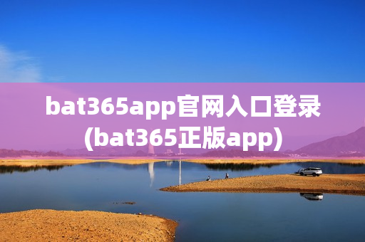 bat365app官网入口登录(bat365正版app)