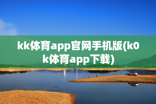 kk体育app官网手机版(k0k体育app下载)