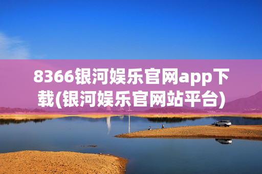 8366银河娱乐官网app下载(银河娱乐官网站平台)