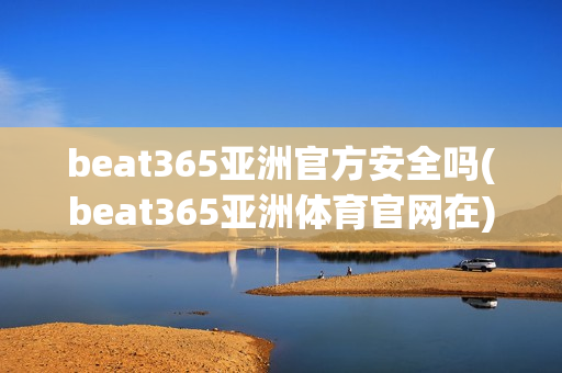 beat365亚洲官方安全吗(beat365亚洲体育官网在)