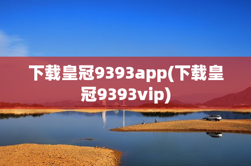 下载皇冠9393app(下载皇冠9393vip)