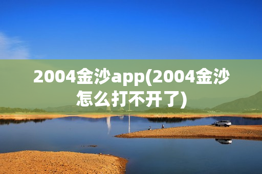 2004金沙app(2004金沙怎么打不开了)