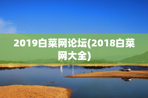 2019白菜网论坛(2018白菜网大全)