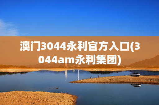 澳门3044永利官方入口(3044am永利集团)