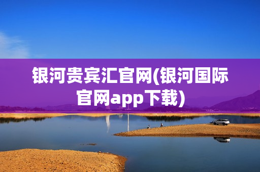 银河贵宾汇官网(银河国际官网app下载)